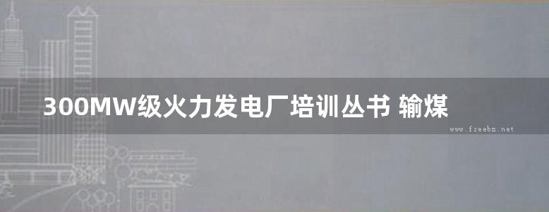 300MW级火力发电厂培训丛书 输煤设备及系统